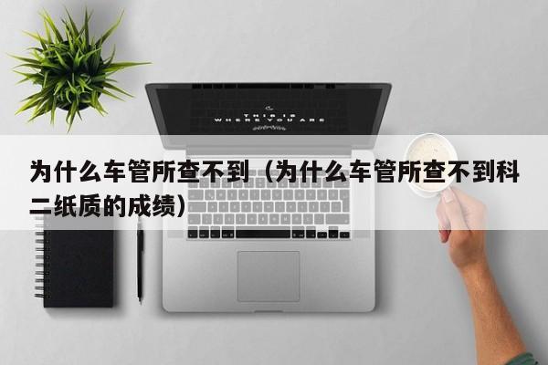 为什么车管所查不到（为什么车管所查不到科二纸质的成绩）