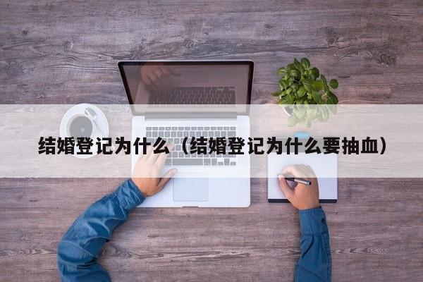 结婚登记为什么（结婚登记为什么要抽血）