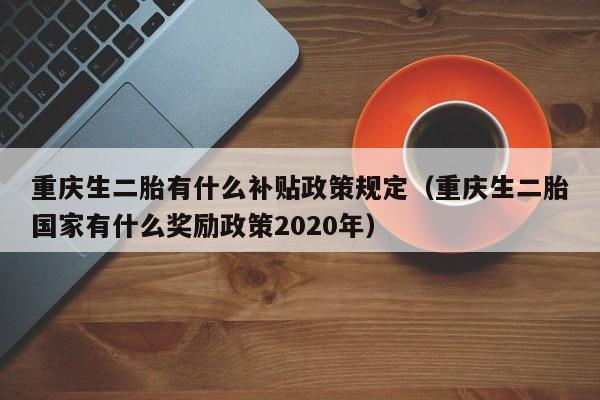 重庆生二胎有什么补贴政策规定（重庆生二胎国家有什么奖励政策2020年）