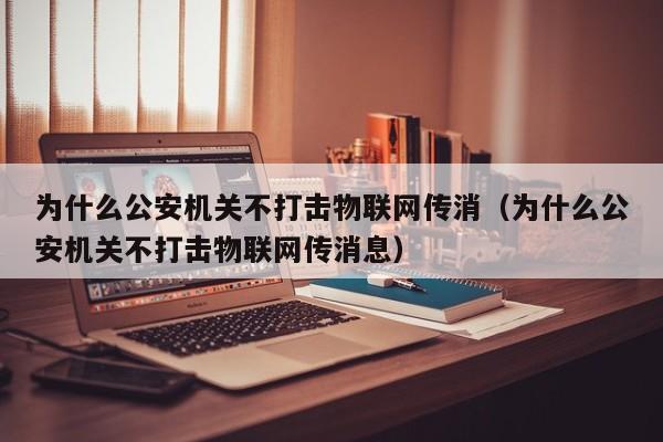 为什么公安机关不打击物联网传消（为什么公安机关不打击物联网传消息）