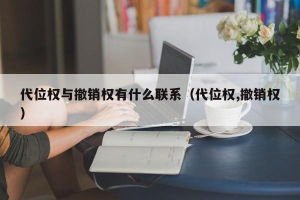 代位权与撤销权有什么联系（代位权,撤销权）