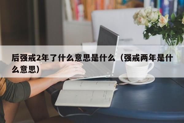 后强戒2年了什么意思是什么（强戒两年是什么意思）