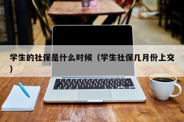 学生的社保是什么时候（学生社保几月份上交）