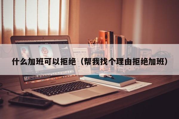 什么加班可以拒绝（帮我找个理由拒绝加班）