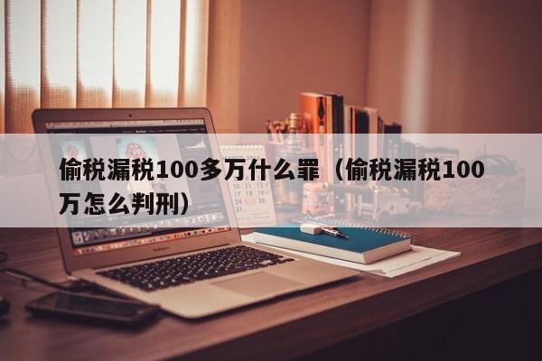 偷税漏税100多万什么罪（偷税漏税100万怎么判刑）