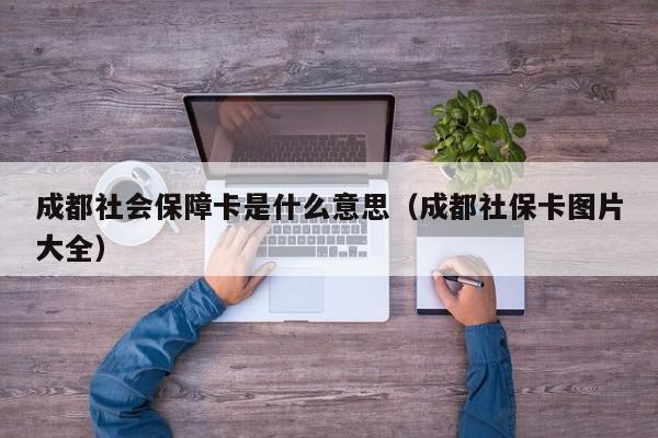 成都社会保障卡是什么意思（成都社保卡图片大全）