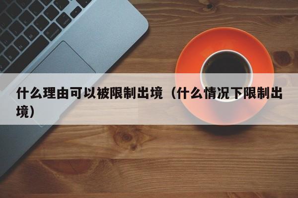 什么理由可以被限制出境（什么情况下限制出境）