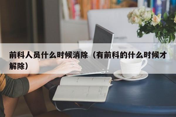 前科人员什么时候消除（有前科的什么时候才解除）