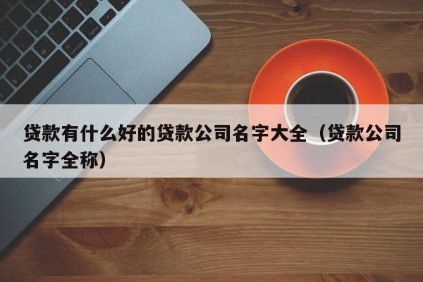 贷款有什么好的贷款公司名字大全（贷款公司名字全称）