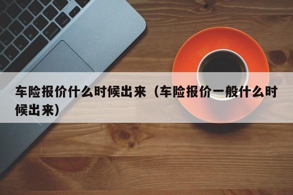 车险报价什么时候出来（车险报价一般什么时候出来）