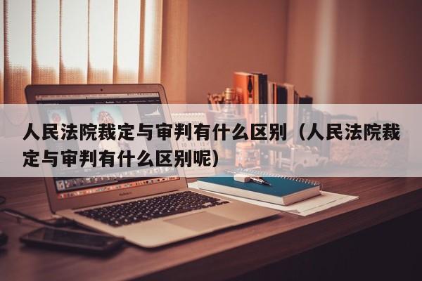 人民法院裁定与审判有什么区别（人民法院裁定与审判有什么区别呢）