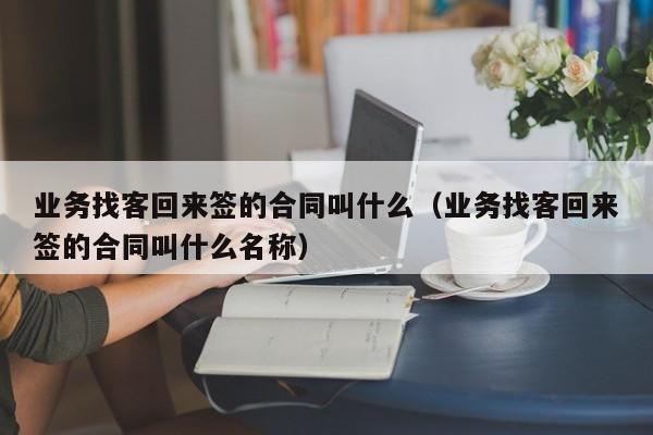 业务找客回来签的合同叫什么（业务找客回来签的合同叫什么名称）