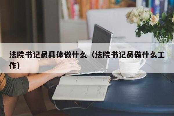 法院书记员具体做什么（法院书记员做什么工作）