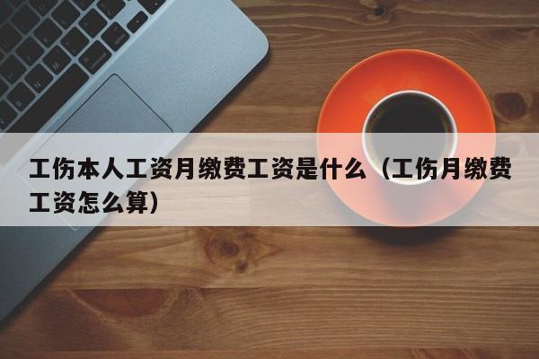 工伤本人工资月缴费工资是什么（工伤月缴费工资怎么算）