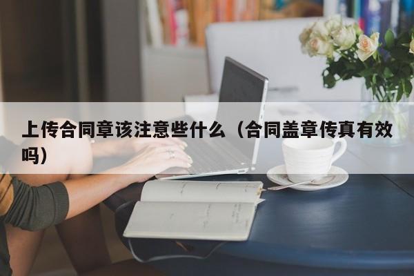 上传合同章该注意些什么（合同盖章传真有效吗）