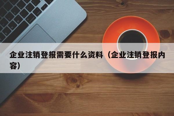 企业注销登报需要什么资料（企业注销登报内容）