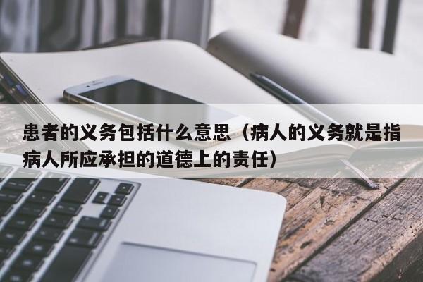 患者的义务包括什么意思（病人的义务就是指病人所应承担的道德上的责任）