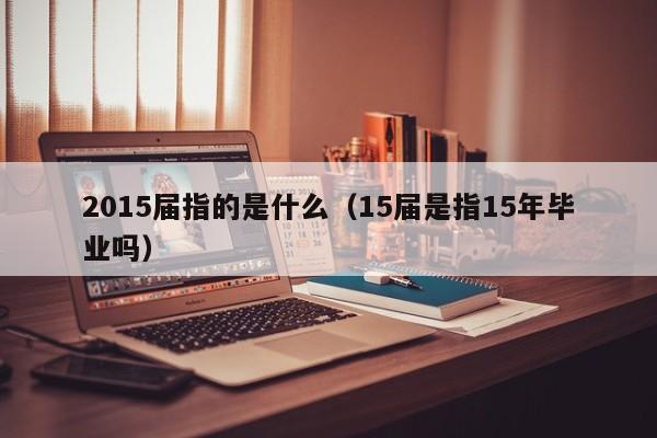 2015届指的是什么（15届是指15年毕业吗）