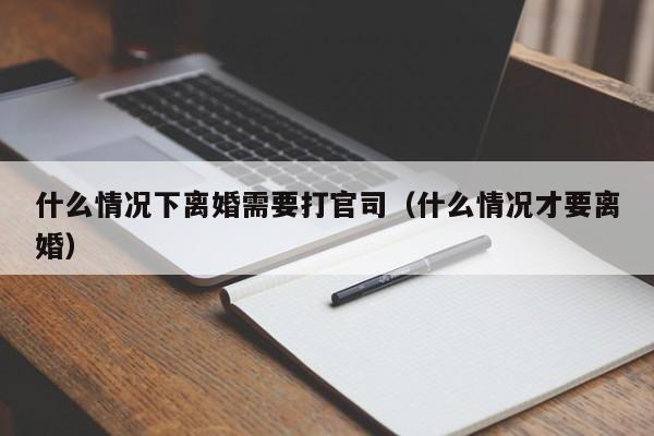 什么情况下离婚需要打官司（什么情况才要离婚）