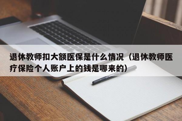 退休教师扣大额医保是什么情况（退休教师医疗保险个人账户上的钱是哪来的）