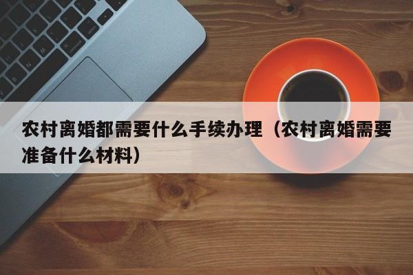 农村离婚都需要什么手续办理（农村离婚需要准备什么材料）