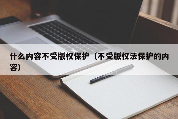 什么内容不受版权保护（不受版权法保护的内容）