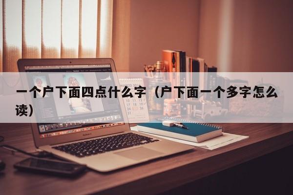 一个户下面四点什么字（户下面一个多字怎么读）