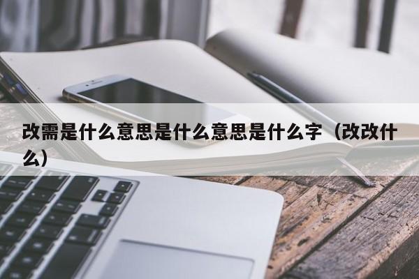 改需是什么意思是什么意思是什么字（改改什么）