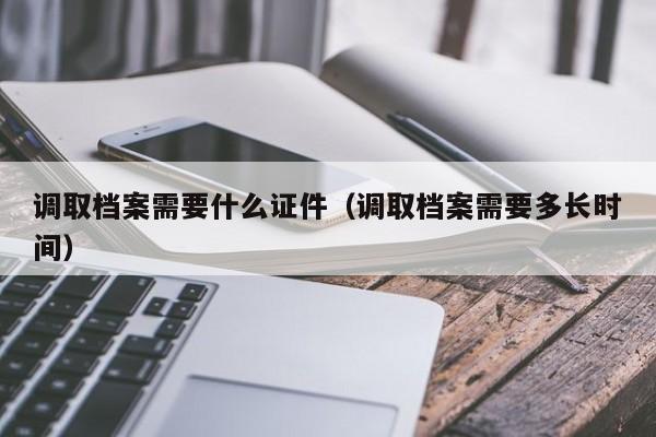 调取档案需要什么证件（调取档案需要多长时间）