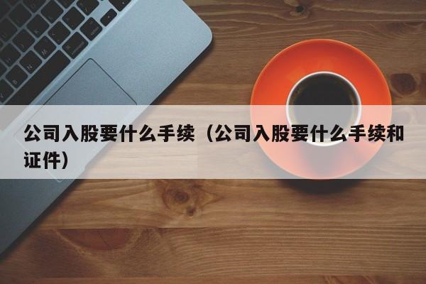 公司入股要什么手续（公司入股要什么手续和证件）