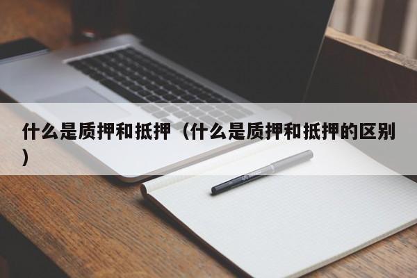 什么是质押和抵押（什么是质押和抵押的区别）