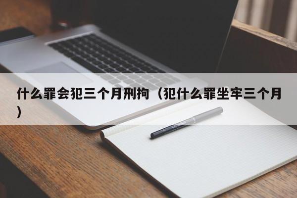 什么罪会犯三个月刑拘（犯什么罪坐牢三个月）