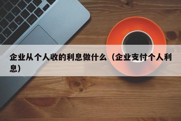 企业从个人收的利息做什么（企业支付个人利息）