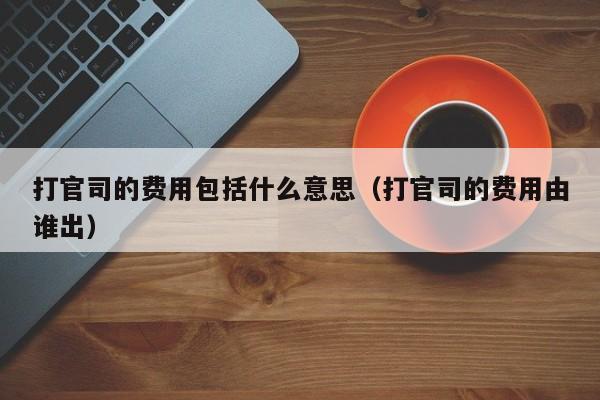 打官司的费用包括什么意思（打官司的费用由谁出）