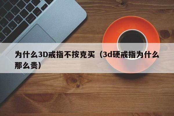 为什么3D戒指不按克买（3d硬戒指为什么那么贵）