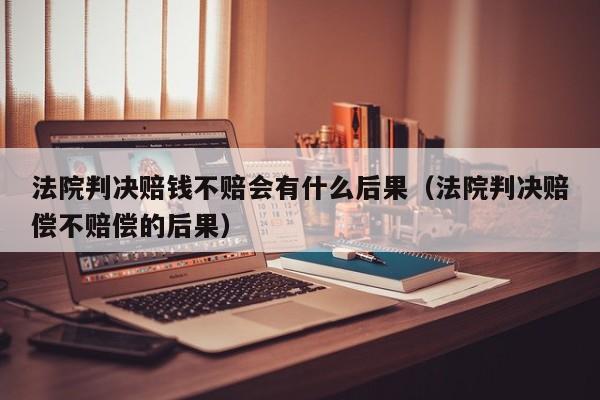 法院判决赔钱不赔会有什么后果（法院判决赔偿不赔偿的后果）