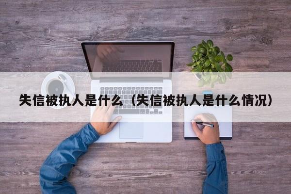 失信被执人是什么（失信被执人是什么情况）