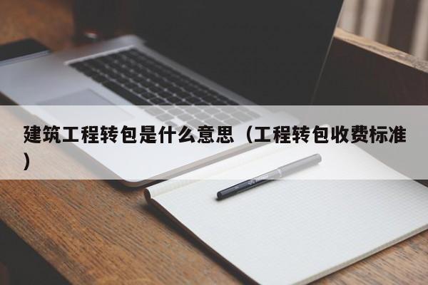 建筑工程转包是什么意思（工程转包收费标准）