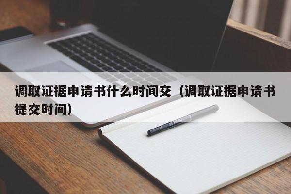 调取证据申请书什么时间交（调取证据申请书提交时间）