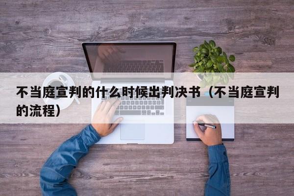 不当庭宣判的什么时候出判决书（不当庭宣判的流程）