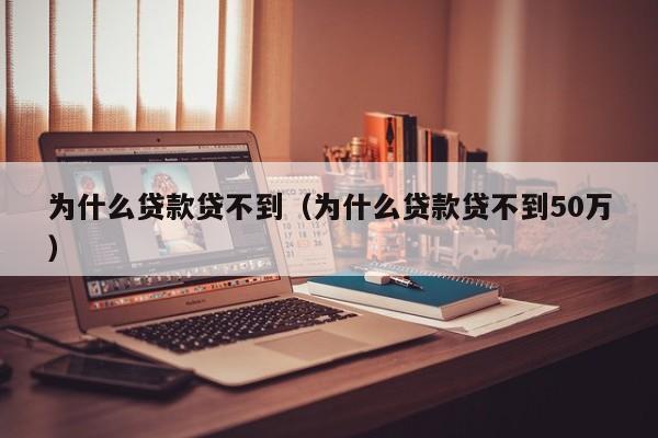 为什么贷款贷不到（为什么贷款贷不到50万）