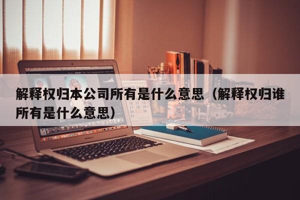 解释权归本公司所有是什么意思（解释权归谁所有是什么意思）