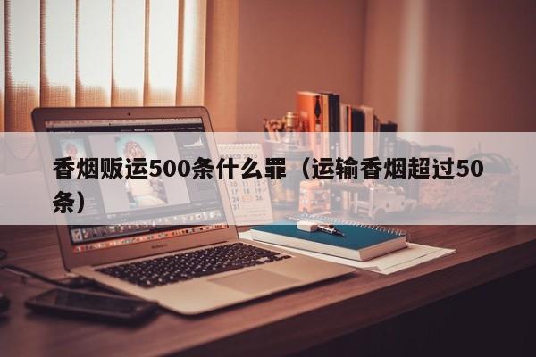 香烟贩运500条什么罪（运输香烟超过50条）