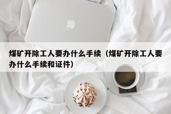 煤矿开除工人要办什么手续（煤矿开除工人要办什么手续和证件）