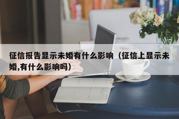 征信报告显示未婚有什么影响（征信上显示未婚,有什么影响吗）