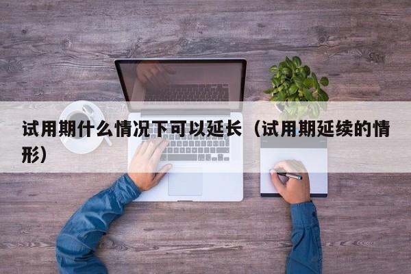 试用期什么情况下可以延长（试用期延续的情形）