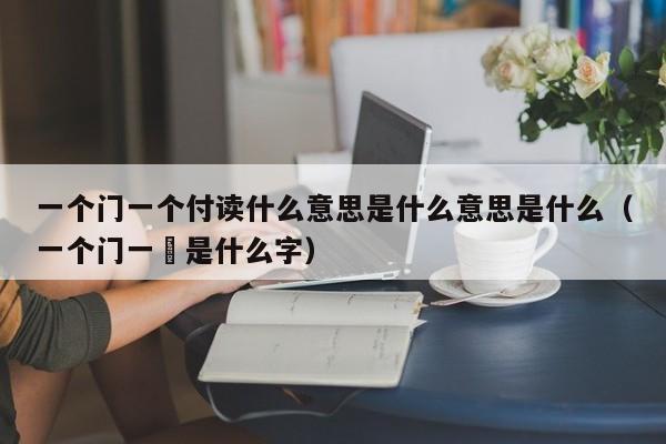 一个门一个付读什么意思是什么意思是什么（一个门一欮是什么字）