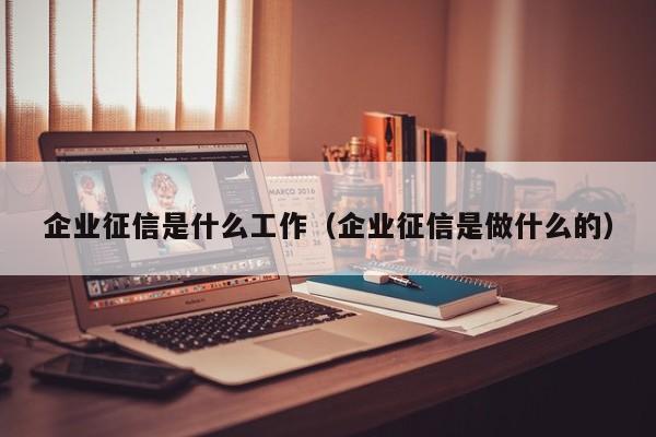 企业征信是什么工作（企业征信是做什么的）