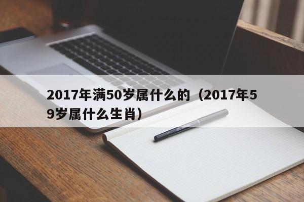 2017年满50岁属什么的（2017年59岁属什么生肖）