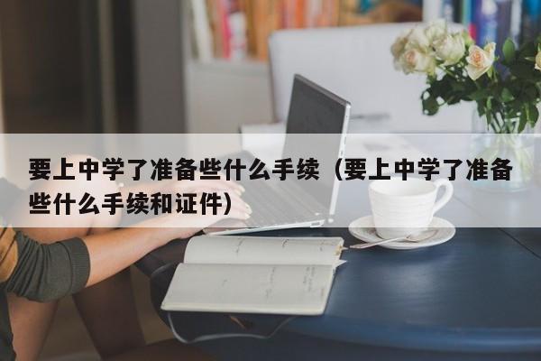 要上中学了准备些什么手续（要上中学了准备些什么手续和证件）